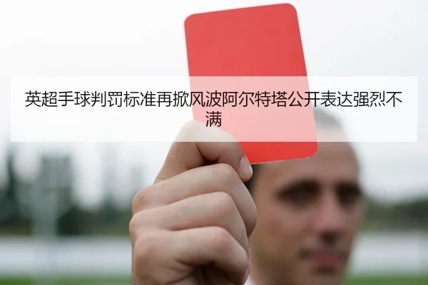 英超手球判罚标准再掀风波阿尔特塔公开表达强烈不满