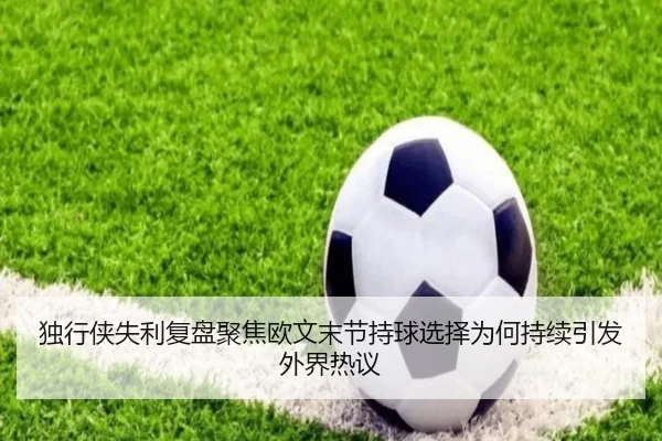 独行侠失利复盘聚焦欧文末节持球选择为何持续引发外界热议