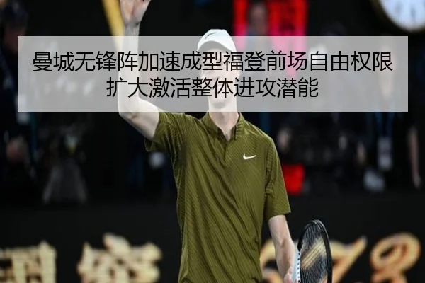 曼城无锋阵加速成型福登前场自由权限扩大激活整体进攻潜能