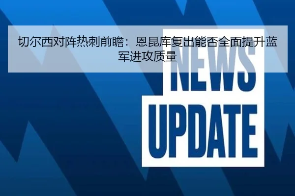 切尔西对阵热刺前瞻：恩昆库复出能否全面提升蓝军进攻质量